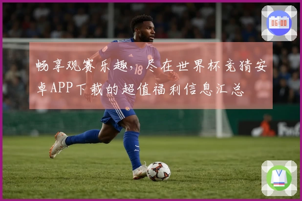 畅享观赛乐趣，尽在世界杯竞猜安卓APP下载的超值福利信息汇总