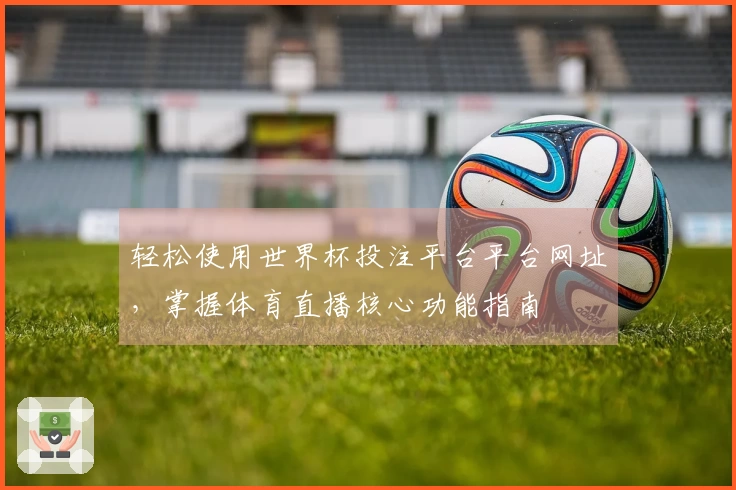 轻松使用世界杯投注平台平台网址，掌握体育直播核心功能指南