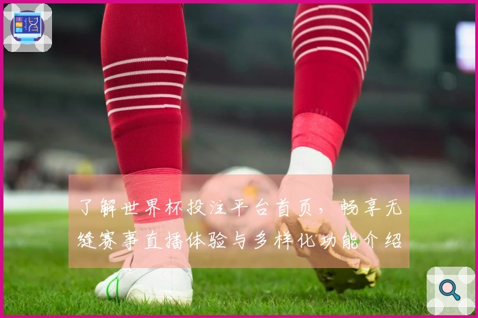 了解世界杯投注平台首页，畅享无缝赛事直播体验与多样化功能介绍