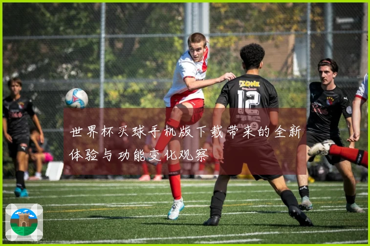 世界杯买球手机版下载带来的全新体验与功能变化观察
